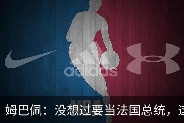 姆巴佩：没想过要当法国总统，这不在我的计划中，我已经够招人恨了
